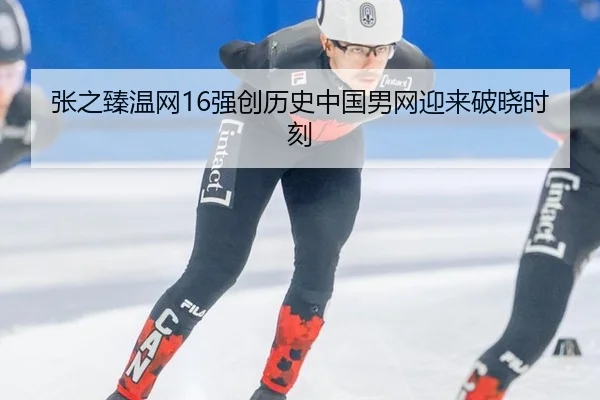 张之臻温网16强创历史中国男网迎来破晓时刻