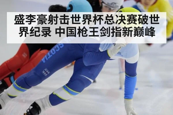 盛李豪射击世界杯总决赛破世界纪录 中国枪王剑指新巅峰