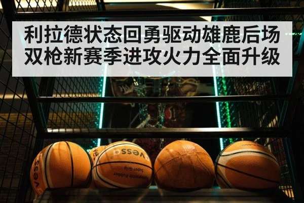 利拉德状态回勇驱动雄鹿后场双枪新赛季进攻火力全面升级