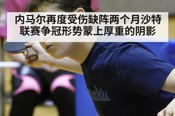 内马尔再度受伤缺阵两个月沙特联赛争冠形势蒙上厚重的阴影