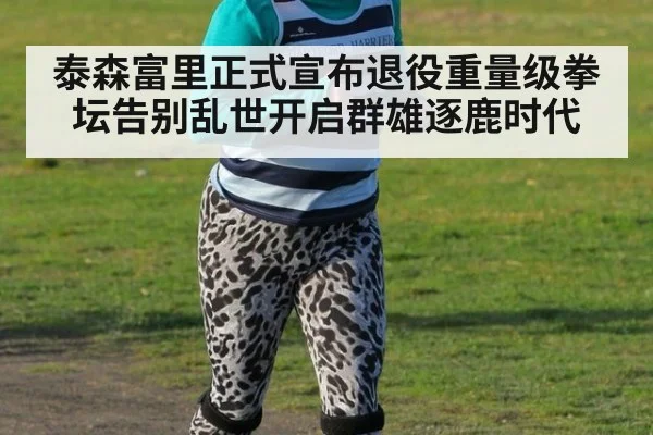 泰森富里正式宣布退役重量级拳坛告别乱世开启群雄逐鹿时代