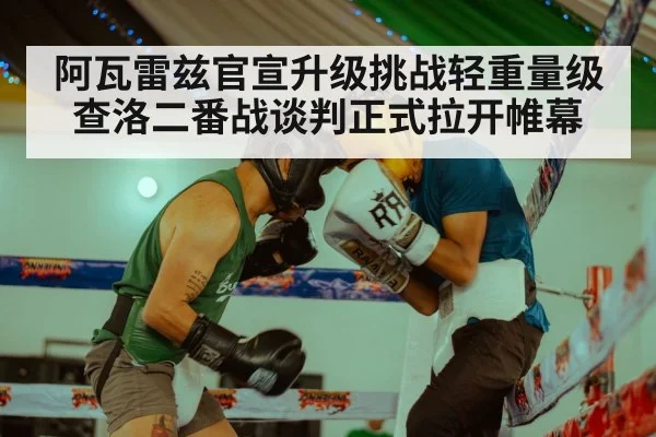 阿瓦雷兹官宣升级挑战轻重量级 查洛二番战谈判正式拉开帷幕