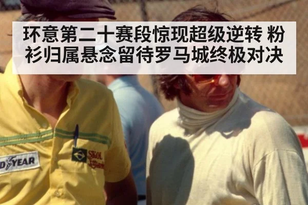 环意第二十赛段惊现超级逆转 粉衫归属悬念留待罗马城终极对决
