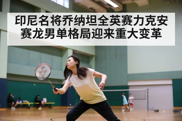 印尼名将乔纳坦全英赛力克安赛龙男单格局迎来重大变革